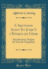 Image for L&#39;Aquitaine Avant Et Jusqu&#39;a l&#39;Epoque de Cesar: Introduction; Origine du Nom de l&#39;Aquitaine (Classic Reprint)