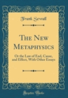 Image for The New Metaphysics: Or the Law of End, Cause, and Effect, With Other Essays (Classic Reprint)
