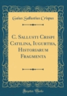 Image for C. Sallusti Crispi Catilina, Iugurtha, Historiarum Fragmenta (Classic Reprint)
