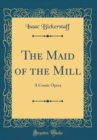 Image for The Maid of the Mill: A Comic Opera (Classic Reprint)