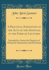 Image for A Practical Exposition of the Acts of the Apostles, in the Form of Lectures: Intended to Assist the Practice of Domestic Instruction and Devotion (Classic Reprint)