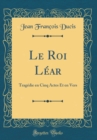 Image for Le Roi Lear: Tragedie en Cinq Actes Et en Vers (Classic Reprint)