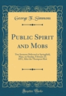 Image for Public Spirit and Mobs: Two Sermons Delivered at Springfield, Mass, on Sunday, February 23, 1851, After the Thompson Riot (Classic Reprint)