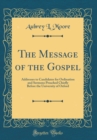 Image for The Message of the Gospel: Addresses to Candidates for Ordination and Sermons Preached Chiefly Before the University of Oxford (Classic Reprint)