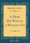 Image for A Frog He Would a-Wooing Go (Classic Reprint)
