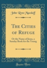 Image for The Cities of Refuge: Or the Name of Jesus, a Sunday Book for the Young (Classic Reprint)