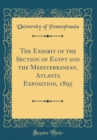 Image for The Exhibit of the Section of Egypt and the Mediterranean, Atlanta Exposition, 1895 (Classic Reprint)