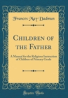 Image for Children of the Father: A Manual for the Religious Instruction of Children of Primary Grade (Classic Reprint)