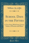 Image for School Days in the Fifties: A True Story With Some Untrue Names, of Persons and Places (Classic Reprint)
