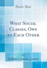 Image for What Social Classes, Owe to Each Other (Classic Reprint)