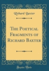 Image for The Poetical Fragments of Richard Baxter (Classic Reprint)