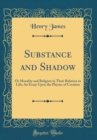Image for Substance and Shadow: Or Morality and Religion in Their Relation to Life; An Essay Upon the Physics of Creation (Classic Reprint)