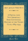 Image for A Partial (and Not Impartial) Semi-Centennial History of the Tavern Club, 1884-1934 (Classic Reprint)