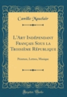 Image for L&#39;Art Independant Francais Sous la Troisieme Republique: Peinture, Lettres, Musique (Classic Reprint)