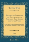 Image for Religion and Policy and the Countenance and Assistance Each Should Give to the Other, Vol. 2: With a Survey of the Power and Jurisdiction of the Pope in the Dominions of Other Princes (Classic Reprint