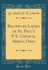 Image for Recipes by Ladies of St. Paul&#39;s P. E. Church, Akron, Ohio (Classic Reprint)