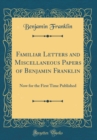 Image for Familiar Letters and Miscellaneous Papers of Benjamin Franklin: Now for the First Time Published (Classic Reprint)