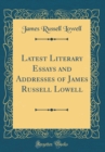 Image for Latest Literary Essays and Addresses of James Russell Lowell (Classic Reprint)