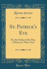 Image for St. Patrick&#39;s Eve: Or, the Order of the Day, a Drama in Three Acts (Classic Reprint)