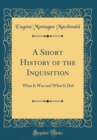 Image for A Short History of the Inquisition: What It Was and What It Did (Classic Reprint)