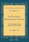 Image for La Politique Francaise en Tunisie: Le Protectorat Et Ses Origines (1854-1891) (Classic Reprint)