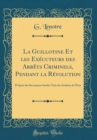 Image for La Guillotine Et les Executeurs des Arrets Criminels, Pendant la Revolution: D&#39;Apres des Documents Inedits Tires des Archives de l&#39;Etat (Classic Reprint)