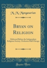 Image for Bryan on Religion: Delivered Before the Independent Religious Society, Orchestra Hall Chicago (Classic Reprint)