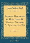 Image for Address Delivered by Hon. James W. Wall, at Newark, N. J., July 4th, 1863 (Classic Reprint)
