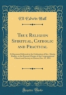 Image for True Religion Spiritual, Catholic and Practical: A Discourse Delivered at the Ordination of Rev. Martin Dudley, to the Pastoral Charge of the Congregational Church and Society in Easton; Dec. 31, 1851