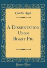 Image for A Dissertation Upon Roast Pig (Classic Reprint)