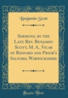 Image for Sermons, by the Late Rev. Benjamin Scott, M. A., Vicar of Bidford and Prior&#39;s Salford, Warwickshire (Classic Reprint)