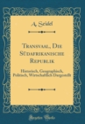 Image for Transvaal, Die Sudafrikanische Republik: Historisch, Geographisch, Politisch, Wirtschaftlich Dargestellt (Classic Reprint)