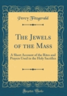 Image for The Jewels of the Mass: A Short Account of the Rites and Prayers Used in the Holy Sacrifice (Classic Reprint)