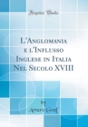 Image for L&#39;Anglomania e l&#39;Influsso Inglese in Italia Nel Secolo XVIII (Classic Reprint)