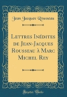 Image for Lettres Inedites de Jean-Jacques Rousseau a Marc Michel Rey (Classic Reprint)