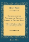 Image for Catalogue of the Valuable and Extensive Library of Printed Books: And Illuminated Other Important Manuscripts of the Late Henry White, Esq. J. P. D. L. F. S. A. &amp;C (of 30, Queen&#39;s Gate, W.) (Classic R