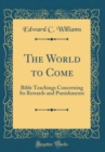 Image for The World to Come: Bible Teachings Concerning Its Rewards and Punishments (Classic Reprint)