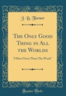 Image for The Only Good Thing in All the Worlds: &quot;I Have Given Them Thy Word;&quot; (Classic Reprint)