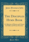 Image for The Disciples Hymn Book: A Collection of Hymns and Chants for Public and Private Devotion (Classic Reprint)
