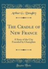 Image for The Cradle of New France: A Story of the City Founded by Champlain (Classic Reprint)