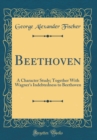 Image for Beethoven: A Character Study; Together With Wagner&#39;s Indebtedness to Beethoven (Classic Reprint)