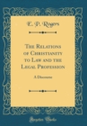 Image for The Relations of Christianity to Law and the Legal Profession: A Discourse (Classic Reprint)