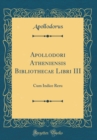 Image for Apollodori Atheniensis Bibliothecae Libri III: Cum Indice Reru (Classic Reprint)