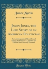Image for Jason Jones, the Life Story of an American Politician: An Autobiographical Sketch Found Among the Papers of a Capitalist and Political Boss, Recently Deceased (Classic Reprint)