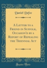 Image for A Letter to a Friend in Suffolk, Occasion&#39;d by a Report of Repealing the Triennial Act (Classic Reprint)