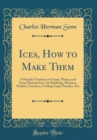 Image for Ices, How to Make Them: A Popular Treatise on Cream, Water, and Fancy Dessert Ices, Ice Puddings, Mousses, Parfaits, Granites, Cooling Cups, Punches, Etc (Classic Reprint)