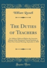 Image for The Duties of Teachers: An Address: Delivered Before the Associate Alumni of the Merrimack Normal Institute, at Their First Annual Meeting, September 4, 1850 (Classic Reprint)