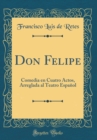 Image for Don Felipe: Comedia en Cuatro Actos, Arreglada al Teatro Espanol (Classic Reprint)