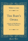 Image for The Baby&#39;s Opera: A Book of Old Rhymes, With New Dresses (Classic Reprint)