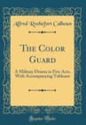 Image for The Color Guard: A Military Drama in Five Acts, With Accompanying Tableaux (Classic Reprint)